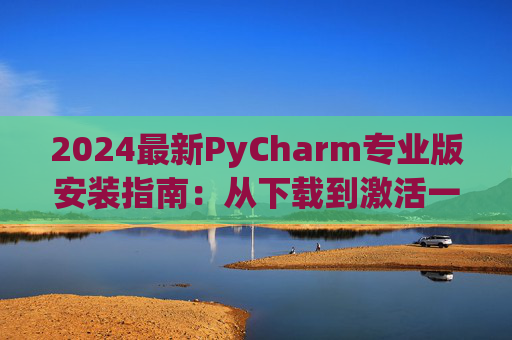 2024最新PyCharm专业版安装指南：从下载到激活一步到位