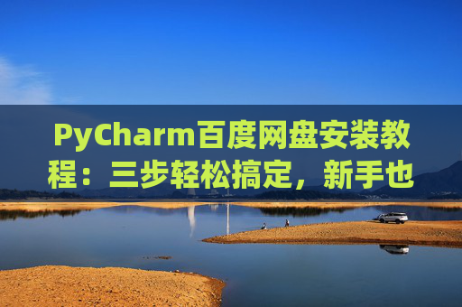 PyCharm百度网盘安装教程：三步轻松搞定，新手也能快速上手